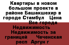 Квартиры в новом большом проекте в районе Башакшехир в городе Стамбул › Цена ­ 124 000 - Все города Недвижимость » Недвижимость за границей   . Чеченская респ.,Аргун г.